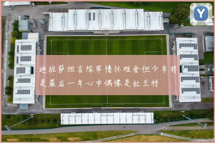 迪班萨坦言绿军情怀难舍但今年将是最后一年心中偶像是杜兰特