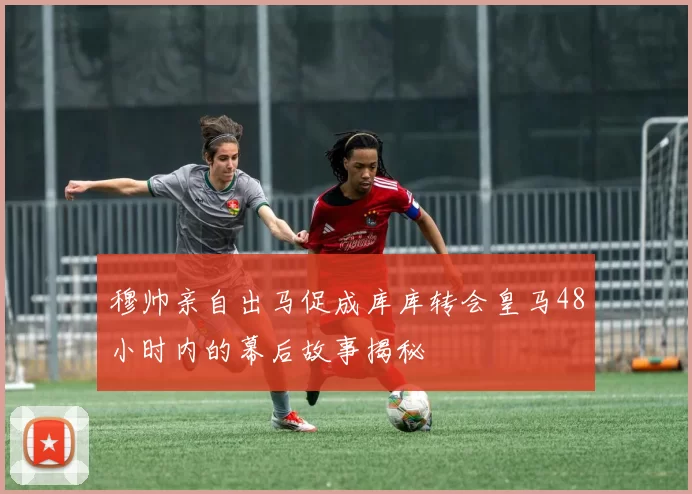 穆帅亲自出马促成库库转会皇马48小时内的幕后故事揭秘