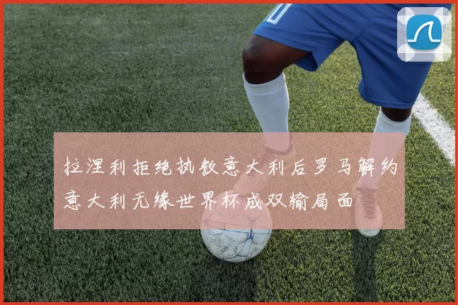 拉涅利拒绝执教意大利后罗马解约意大利无缘世界杯成双输局面