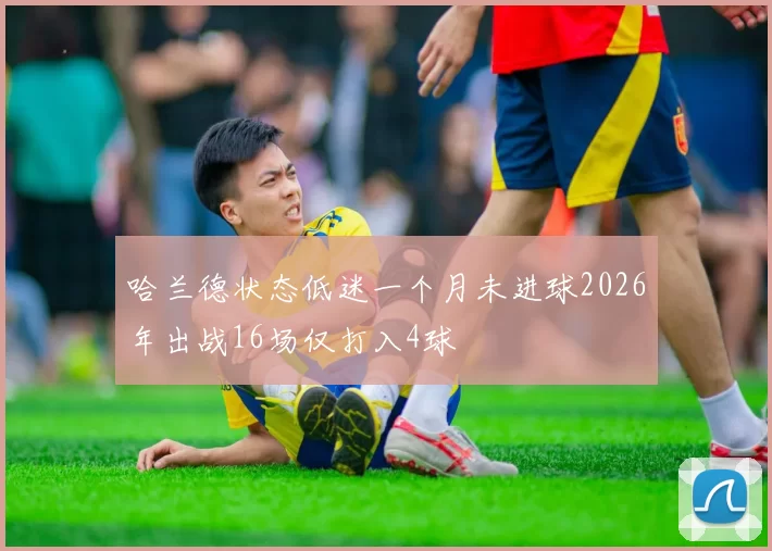 哈兰德状态低迷一个月未进球2026年出战16场仅打入4球