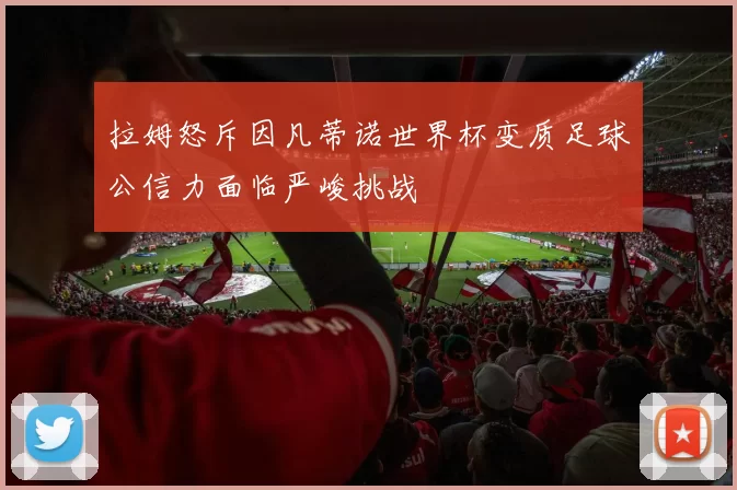 拉姆怒斥因凡蒂诺世界杯变质足球公信力面临严峻挑战