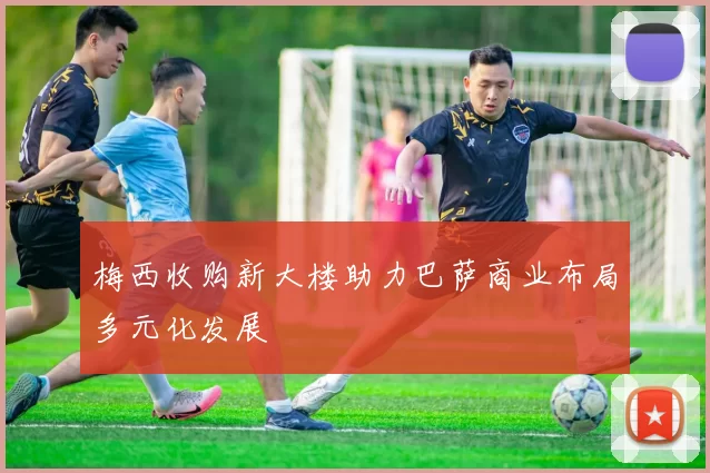 梅西收购新大楼助力巴萨商业布局多元化发展