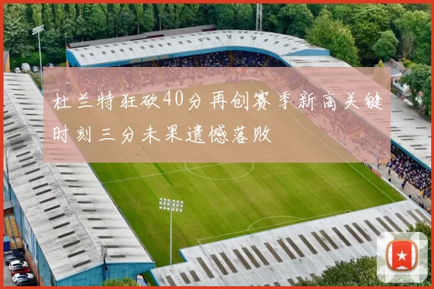 杜兰特狂砍40分再创赛季新高关键时刻三分未果遗憾落败