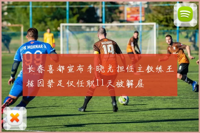 长春喜都宣布李晓光担任主教练王栋因禁足仅任职11天被解雇