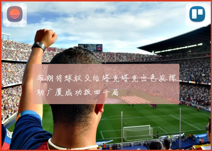 布朗将球权交给塔克塔克出色发挥助广厦成功扳回一局