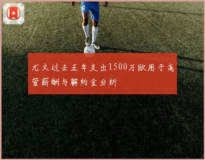 尤文过去五年支出1500万欧用于高管薪酬与解约金分析