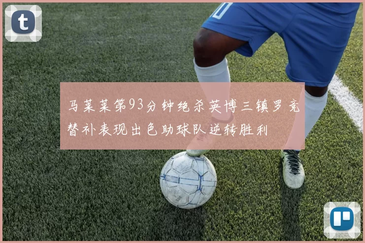 马莱莱第93分钟绝杀英博三镇罗竞替补表现出色助球队逆转胜利