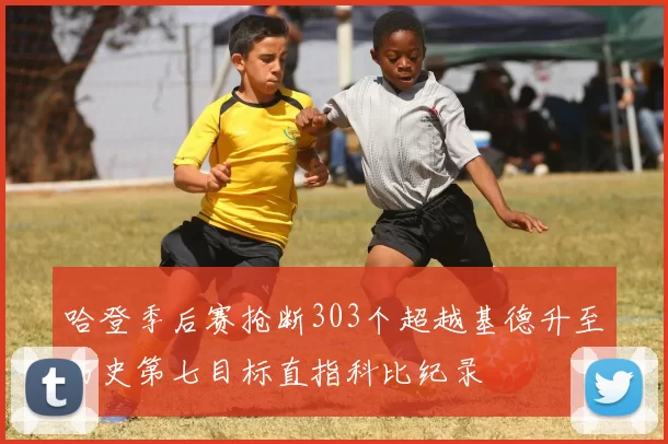 哈登季后赛抢断303个超越基德升至历史第七目标直指科比纪录