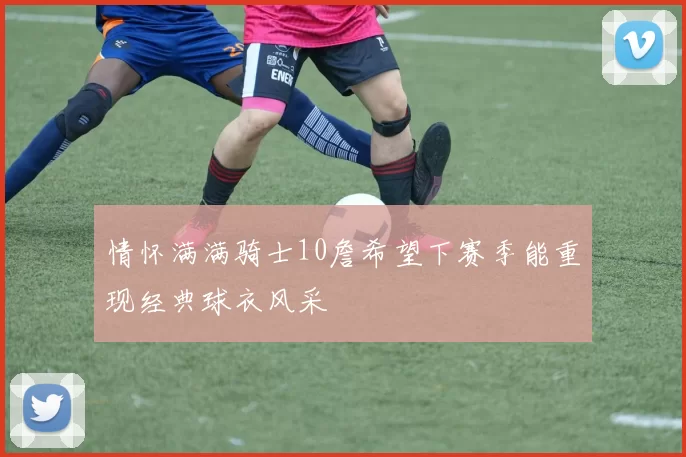 情怀满满骑士10詹希望下赛季能重现经典球衣风采