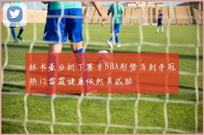 林书豪分析下赛季NBA形势马刺夺冠热门雷霆健康依然具威胁