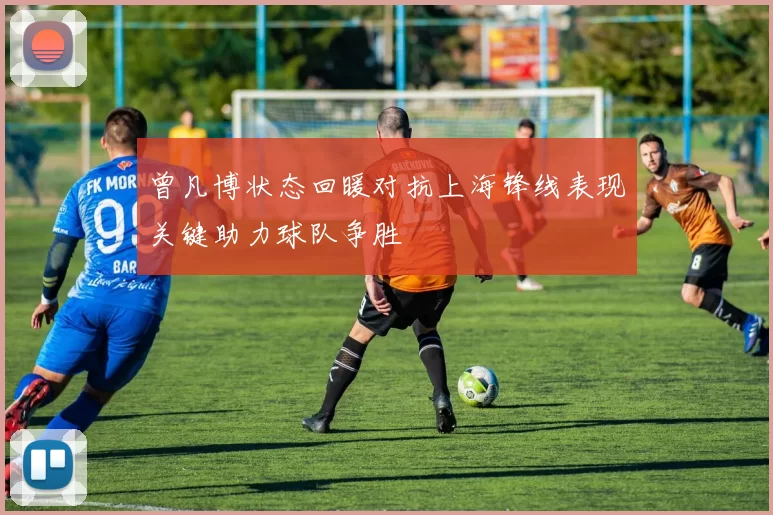 曾凡博状态回暖对抗上海锋线表现关键助力球队争胜