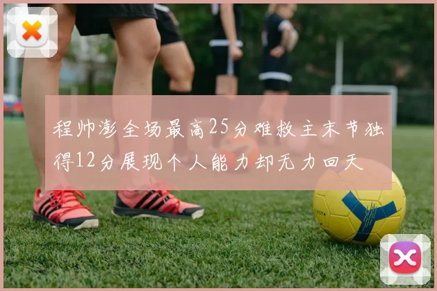 程帅澎全场最高25分难救主末节独得12分展现个人能力却无力回天