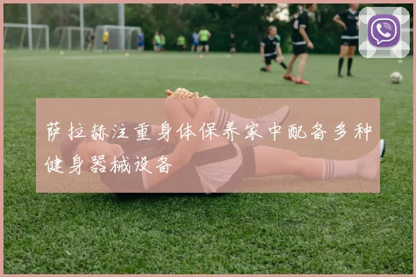 萨拉赫注重身体保养家中配备多种健身器械设备