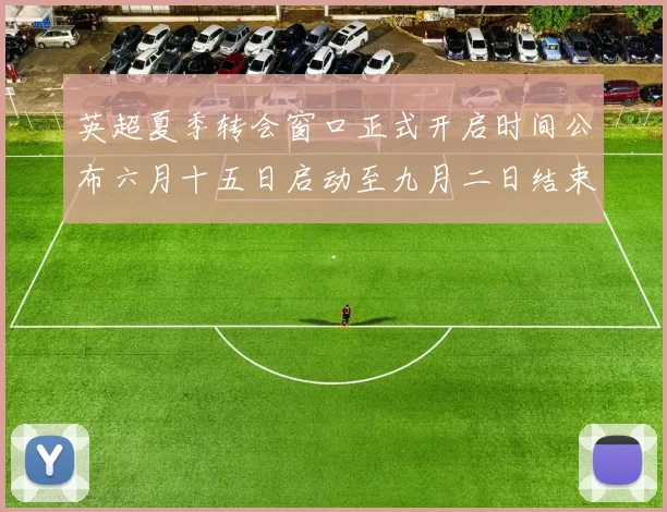 英超夏季转会窗口正式开启时间公布六月十五日启动至九月二日结束