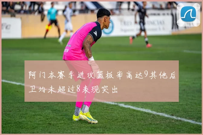 阿门本赛季进攻篮板率高达9其他后卫均未超过8表现突出