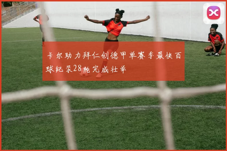 卡尔助力拜仁创德甲单赛季最快百球纪录28轮完成壮举