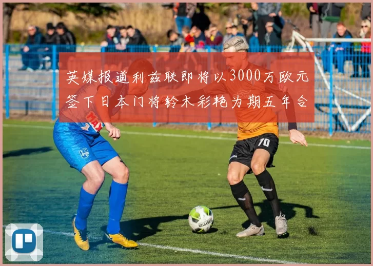 英媒报道利兹联即将以3000万欧元签下日本门将铃木彩艳为期五年合同