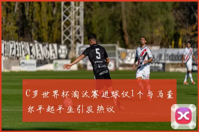 C罗世界杯淘汰赛进球仅1个与马奎尔平起平坐引发热议