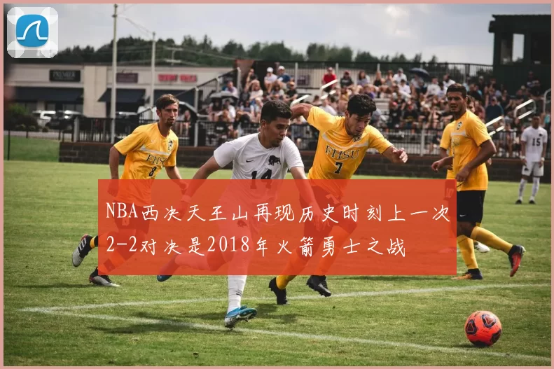 NBA西决天王山再现历史时刻上一次2-2对决是2018年火箭勇士之战