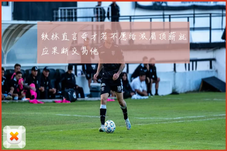 铁林直言奇才若不愿给浓眉顶薪就应果断交易他