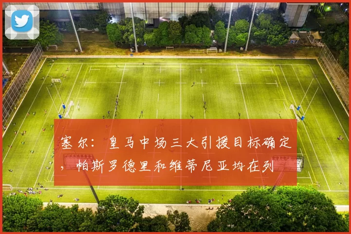 塞尔：皇马中场三大引援目标确定，帕斯罗德里和维蒂尼亚均在列