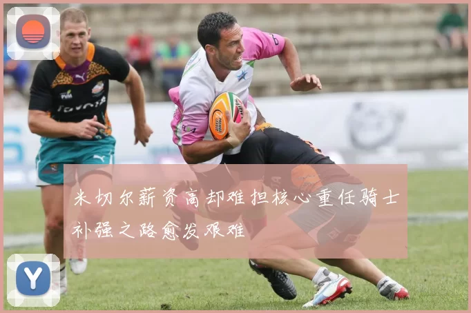 米切尔薪资高却难担核心重任骑士补强之路愈发艰难