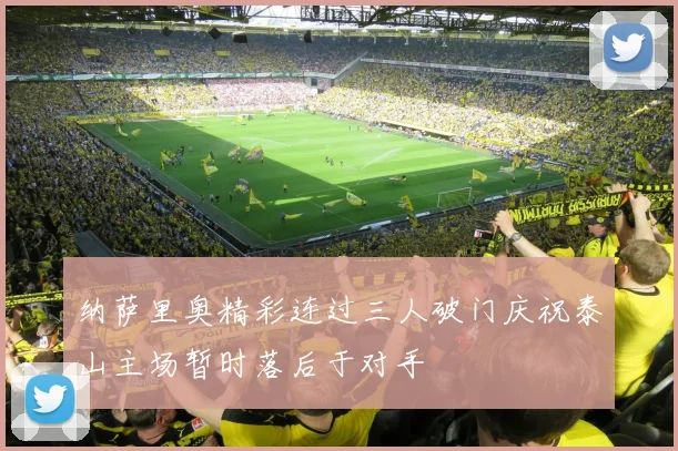 纳萨里奥精彩连过三人破门庆祝泰山主场暂时落后于对手