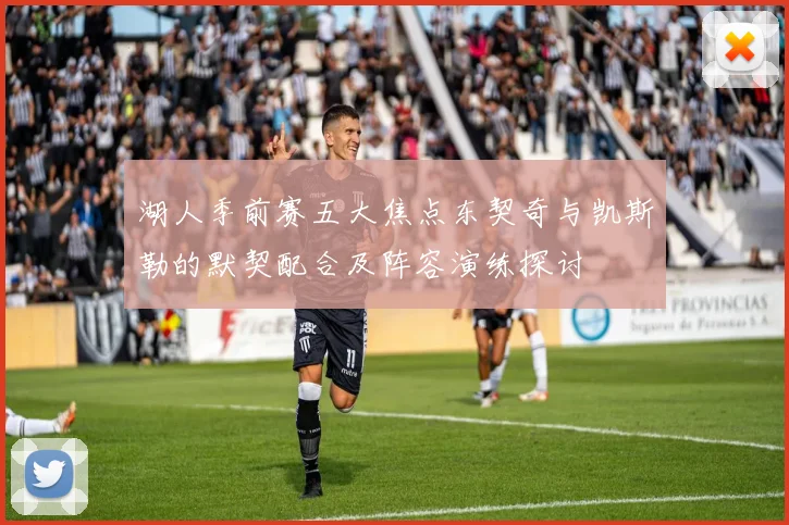 湖人季前赛五大焦点东契奇与凯斯勒的默契配合及阵容演练探讨