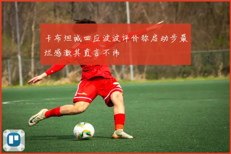 卡布坦诚回应波波评价称启动步最烂感激其直言不讳